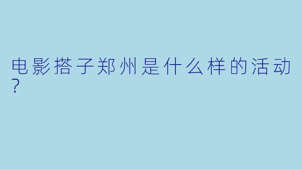 电影搭子郑州是什么样的活动？