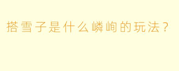 搭雪子是什么嶙峋的玩法？