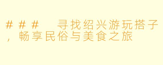 ### 寻找绍兴游玩搭子，畅享民俗与美食之旅