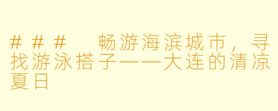 ### 畅游海滨城市，寻找游泳搭子——大连的清凉夏日