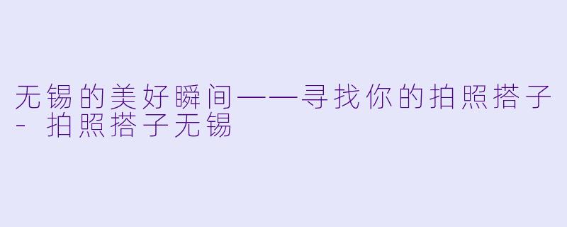 无锡的美好瞬间——寻找你的拍照搭子-拍照搭子无锡