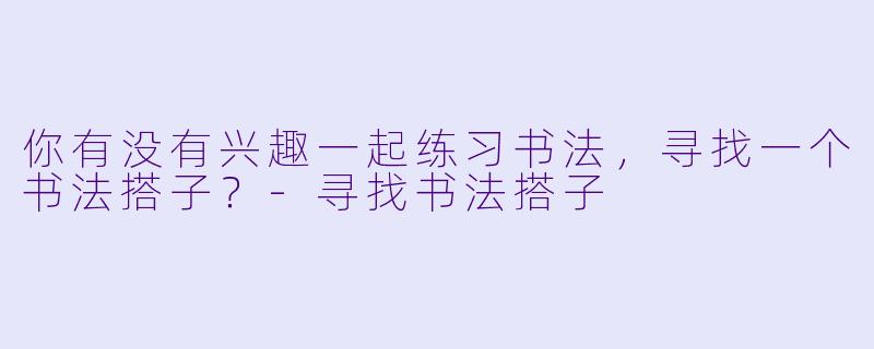 你有没有兴趣一起练习书法，寻找一个书法搭子？