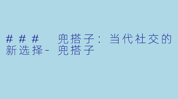 ### 兜搭子：当代社交的新选择-兜搭子