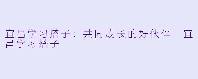 宜昌学习搭子：共同成长的好伙伴-宜昌学习搭子