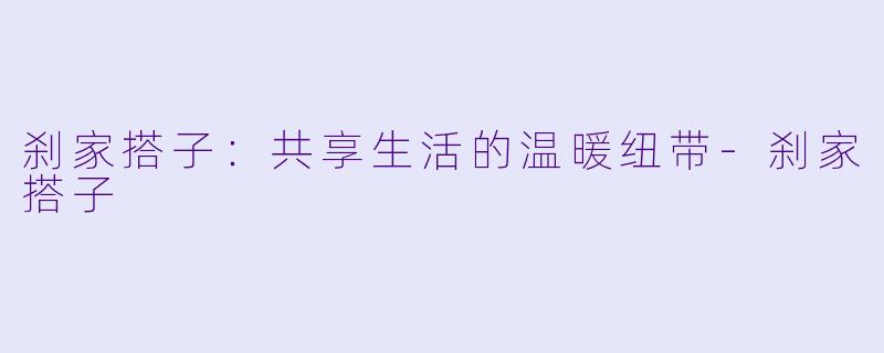 刹家搭子：共享生活的温暖纽带-刹家搭子