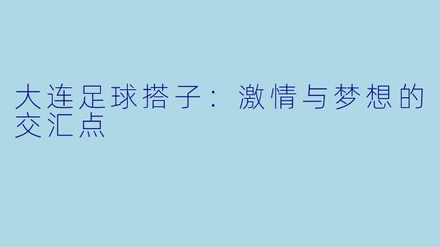 大连足球搭子：激情与梦想的交汇点