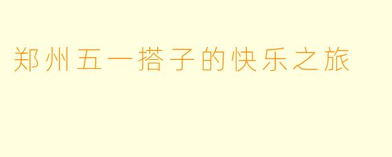 郑州五一搭子的快乐之旅