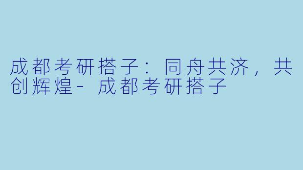 成都考研搭子:同舟共济,共创辉煌