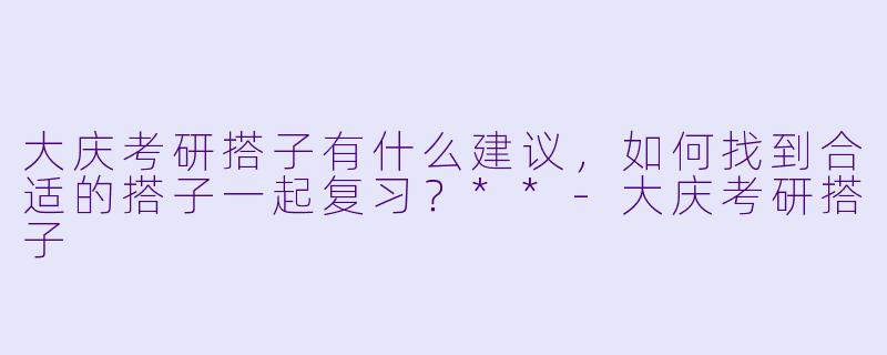 大庆考研搭子有什么建议,如何找到合适的搭子一起复习?**