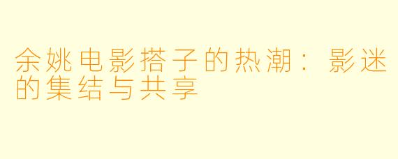 余姚电影搭子的热潮：影迷的集结与共享