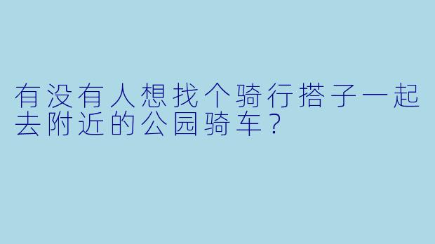 有没有人想找个骑行搭子一起去附近的公园骑车？