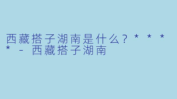 西藏搭子湖南是什么？****