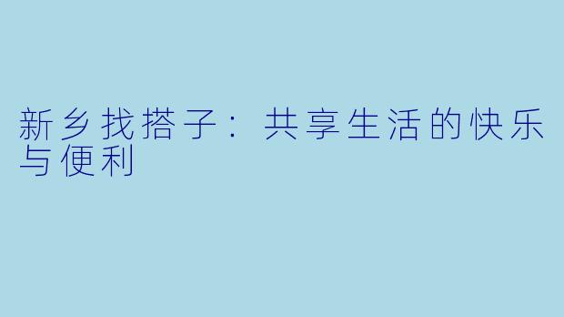 新乡找搭子：共享生活的快乐与便利