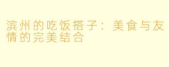 滨州的吃饭搭子：美食与友情的完美结合