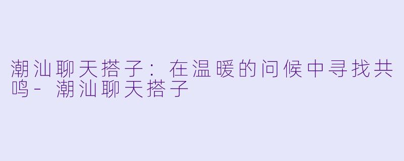 潮汕聊天搭子：在温暖的问候中寻找共鸣-潮汕聊天搭子