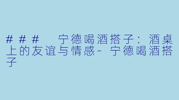 ### 宁德喝酒搭子：酒桌上的友谊与情感