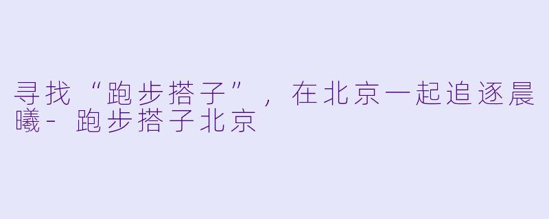 寻找“跑步搭子”，在北京一起追逐晨曦-跑步搭子北京