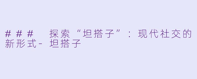 ### 探索“坦搭子”:现代社交的新形式