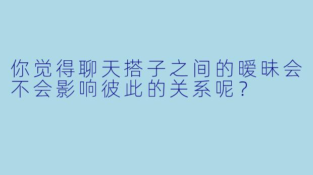 你觉得聊天搭子之间的暧昧会不会影响彼此的关系呢？