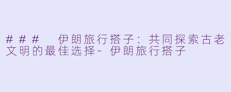 ### 伊朗旅行搭子：共同探索古老文明的最佳选择-伊朗旅行搭子