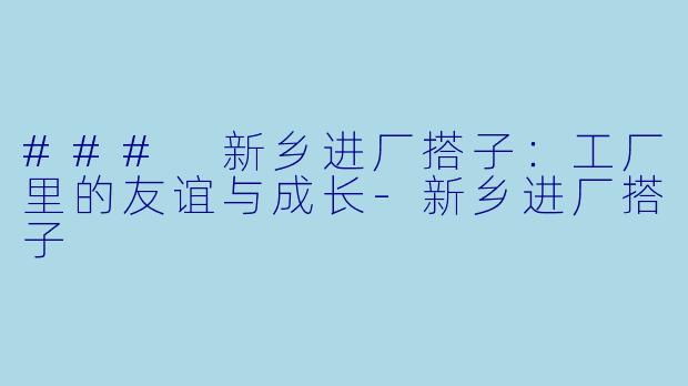 ### 新乡进厂搭子：工厂里的友谊与成长-新乡进厂搭子