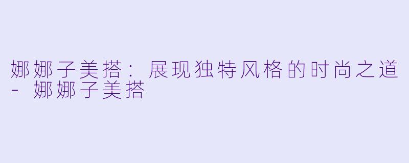 娜娜子美搭:展现独特风格的时尚之道
