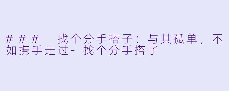 ### 找个分手搭子：与其孤单，不如携手走过-找个分手搭子