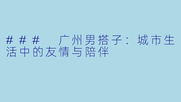 ### 广州男搭子：城市生活中的友情与陪伴