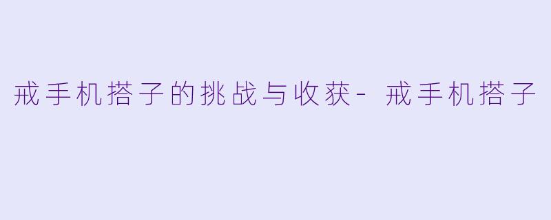 戒手机搭子的挑战与收获-戒手机搭子