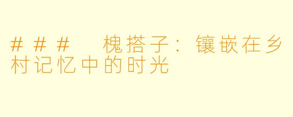 ### 槐搭子：镶嵌在乡村记忆中的时光