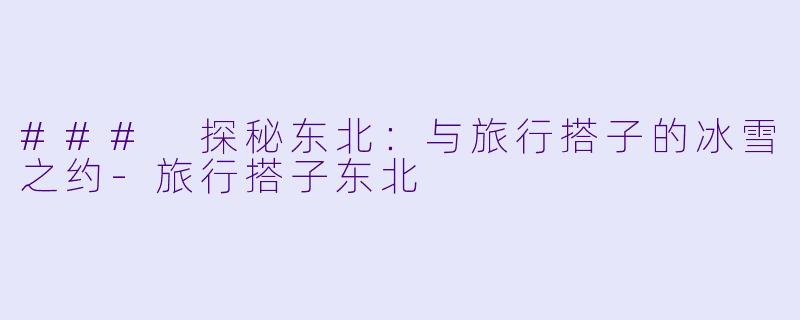 ### 探秘东北：与旅行搭子的冰雪之约-旅行搭子东北