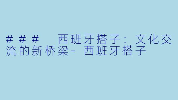 ### 西班牙搭子：文化交流的新桥梁-西班牙搭子