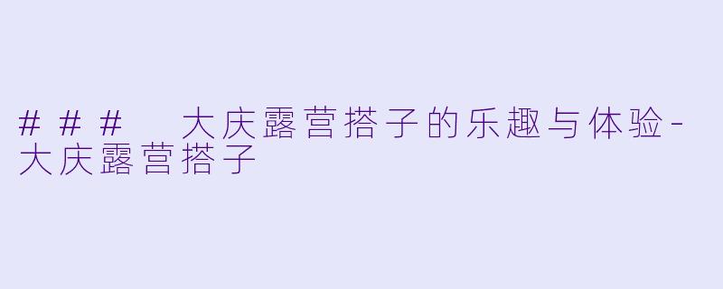 ### 大庆露营搭子的乐趣与体验-大庆露营搭子