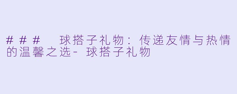 ### 球搭子礼物：传递友情与热情的温馨之选-球搭子礼物