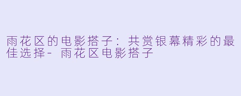 雨花区的电影搭子:共赏银幕精彩的最佳选择