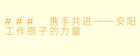 ### 携手共进——安阳工作搭子的力量
