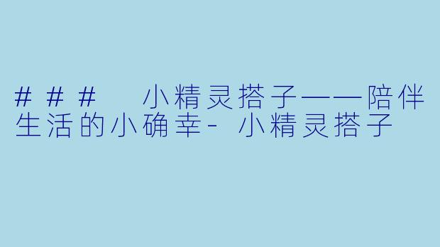 ### 小精灵搭子——陪伴生活的小确幸-小精灵搭子