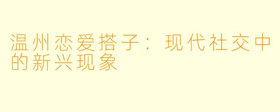 温州恋爱搭子：现代社交中的新兴现象