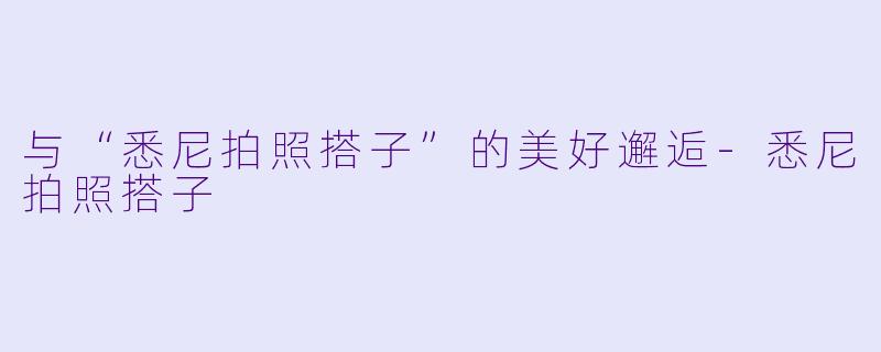 与“悉尼拍照搭子”的美好邂逅-悉尼拍照搭子