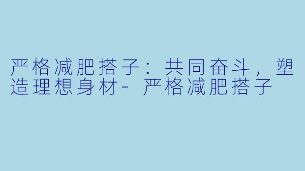 严格减肥搭子：共同奋斗，塑造理想身材-严格减肥搭子