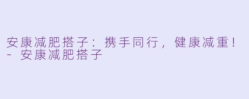 安康减肥搭子：携手同行，健康减重！-安康减肥搭子