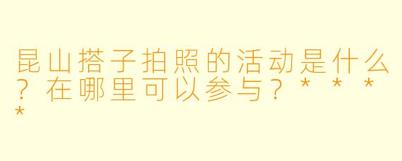 昆山搭子拍照的活动是什么?在哪里可以参与?****