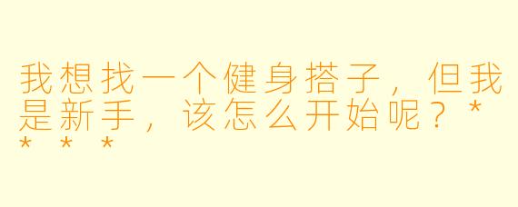 我想找一个健身搭子,但我是新手,该怎么开始呢?****