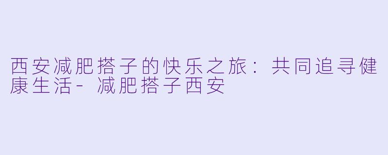 西安减肥搭子的快乐之旅：共同追寻健康生活-减肥搭子西安
