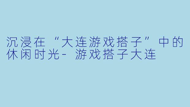 沉浸在“大连游戏搭子”中的休闲时光