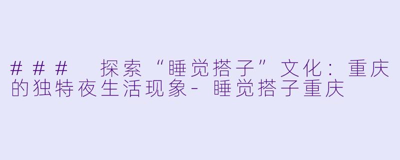 ### 探索“睡觉搭子”文化：重庆的独特夜生活现象-睡觉搭子重庆