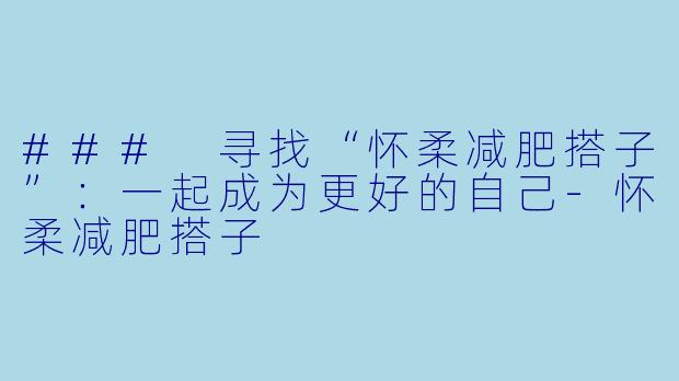 ### 寻找“怀柔减肥搭子”：一起成为更好的自己-怀柔减肥搭子