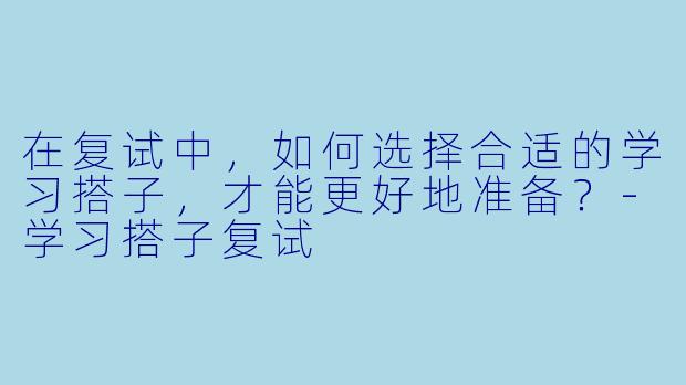在复试中,如何选择合适的学习搭子,才能更好地准备?