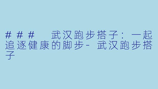 ### 武汉跑步搭子：一起追逐健康的脚步-武汉跑步搭子