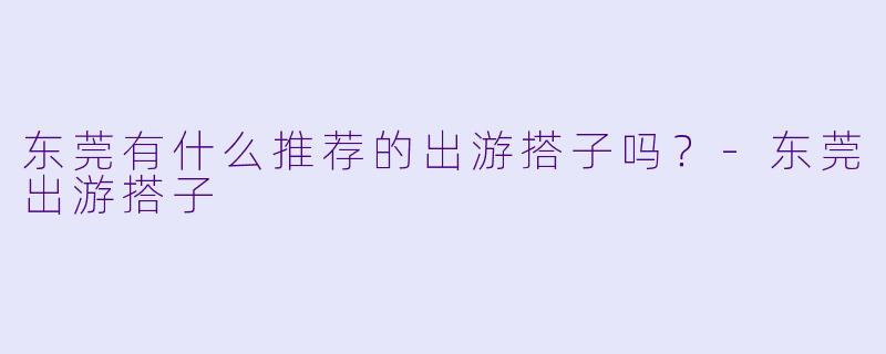 东莞有什么推荐的出游搭子吗?